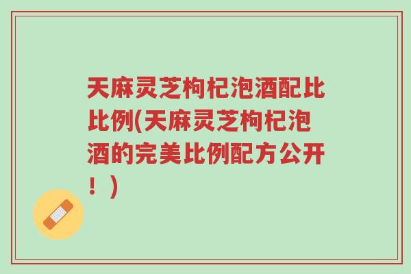 天麻灵芝枸杞泡酒配比比例(天麻灵芝枸杞泡酒的完美比例配方公开!)-第1张图片-超越 天麻灵芝枸杞泡酒配比比例(天麻灵芝枸杞泡酒的完美比例配方公开!)-第1张图片-超越