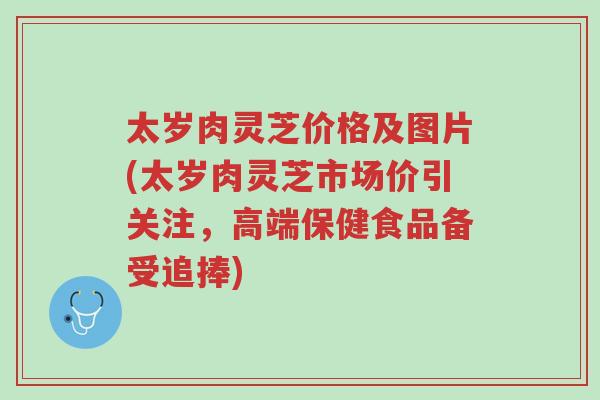 太岁肉灵芝价格及图片(太岁肉灵芝市场价引关注,高端保健食品备受追捧)-第1张图片-超越 太岁肉灵芝价格及图片(太岁肉灵芝市场价引关注,高端保健食品备受追捧)-第1张图片-超越