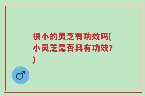 很小的灵芝有功效吗(小灵芝是否具有功效?)-第1张图片-超越 很小的灵芝有功效吗(小灵芝是否具有功效?)-第1张图片-超越