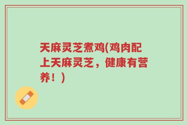 天麻灵芝煮鸡(鸡肉配上天麻灵芝,健康有营养!)-第1张图片-超越 天麻灵芝煮鸡(鸡肉配上天麻灵芝,健康有营养!)-第1张图片-超越