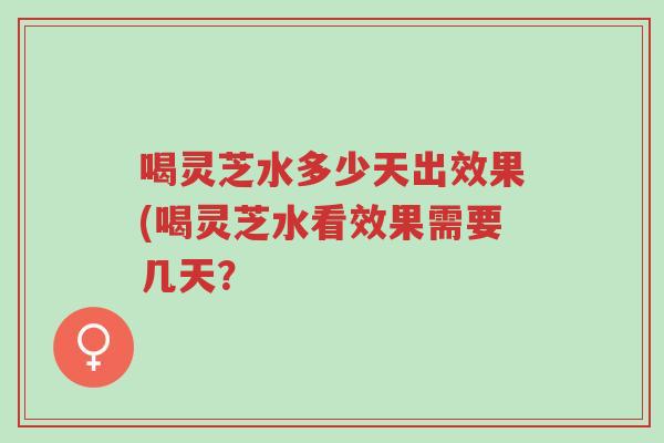 喝灵芝水多少天出效果(喝灵芝水看效果需要几天?-第1张图片-超越 喝灵芝水多少天出效果(喝灵芝水看效果需要几天?-第1张图片-超越