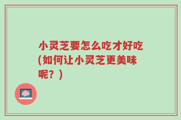 小灵芝要怎么吃才好吃(如何让小灵芝更美味呢？)-第1张图片-超越