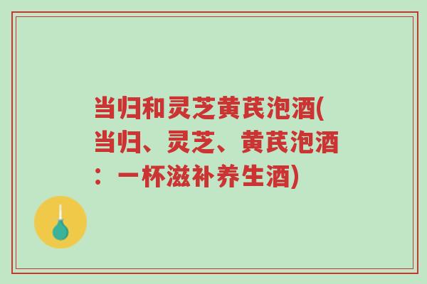 当归和灵芝黄芪泡酒(当归、灵芝、黄芪泡酒：一杯滋补养生酒)-第1张图片-超越