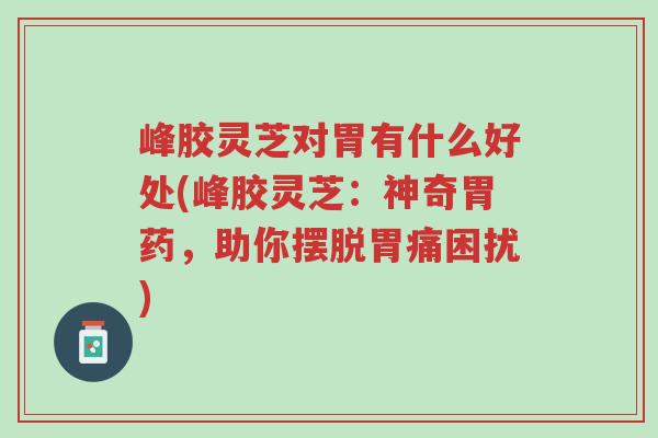峰胶灵芝对胃有什么好处(峰胶灵芝:神奇胃药,助你摆脱胃痛困扰)-第1张图片-超越 峰胶灵芝对胃有什么好处(峰胶灵芝:神奇胃药,助你摆脱胃痛困扰)-第1张图片-超越
