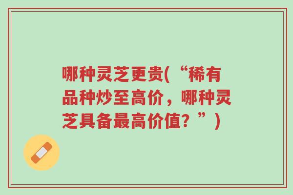 哪种灵芝更贵(“稀有品种炒至高价,哪种灵芝具备最高价值?”)-第1张图片-超越 哪种灵芝更贵(“稀有品种炒至高价,哪种灵芝具备最高价值?”)-第1张图片-超越