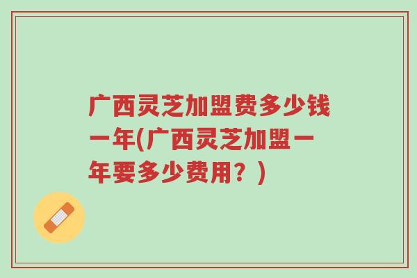 广西灵芝加盟费多少钱一年(广西灵芝加盟一年要多少费用?)-第1张图片-超越 广西灵芝加盟费多少钱一年(广西灵芝加盟一年要多少费用?)-第1张图片-超越