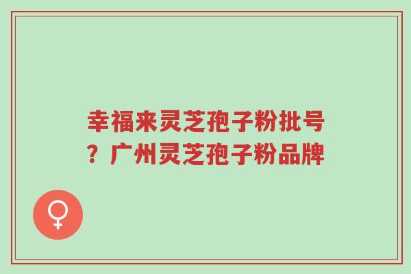 幸福来灵芝孢子粉批号?广州灵芝孢子粉品牌-第1张图片-超越 幸福来灵芝孢子粉批号?广州灵芝孢子粉品牌-第1张图片-超越