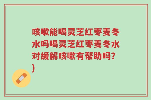 咳嗽能喝灵芝红枣麦冬水吗喝灵芝红枣麦冬水对缓解咳嗽有帮助吗?)-第1张图片-超越 咳嗽能喝灵芝红枣麦冬水吗喝灵芝红枣麦冬水对缓解咳嗽有帮助吗?)-第1张图片-超越