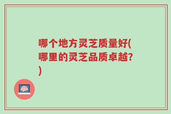 哪个地方灵芝质量好(哪里的灵芝品质卓越?)-第1张图片-超越 哪个地方灵芝质量好(哪里的灵芝品质卓越?)-第1张图片-超越