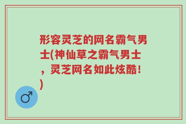 形容灵芝的网名霸气男士(神仙草之霸气男士,灵芝网名如此炫酷!)-第1张图片-超越 形容灵芝的网名霸气男士(神仙草之霸气男士,灵芝网名如此炫酷!)-第1张图片-超越