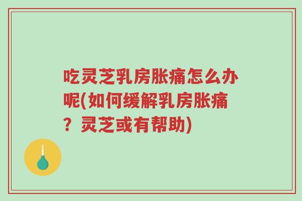 吃灵芝乳房胀痛怎么办呢(如何缓解乳房胀痛?灵芝或有帮助)-第1张图片-超越 吃灵芝乳房胀痛怎么办呢(如何缓解乳房胀痛?灵芝或有帮助)-第1张图片-超越