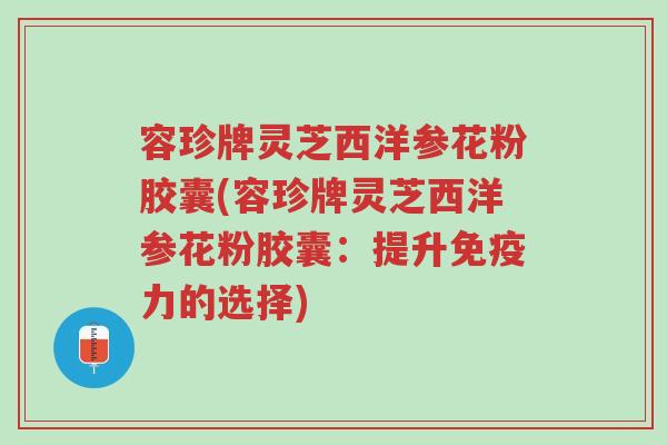 容珍牌灵芝西洋参花粉胶囊(容珍牌灵芝西洋参花粉胶囊：提升免疫力的选择)-第1张图片-超越