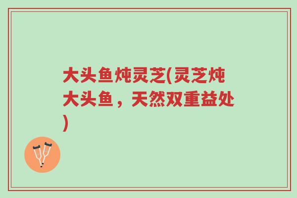 大头鱼炖灵芝(灵芝炖大头鱼,天然双重益处)-第1张图片-超越 大头鱼炖灵芝(灵芝炖大头鱼,天然双重益处)-第1张图片-超越