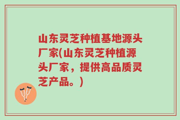 山东灵芝种植基地源头厂家(山东灵芝种植源头厂家,提供高品质灵芝产品。)-第1张图片-超越 山东灵芝种植基地源头厂家(山东灵芝种植源头厂家,提供高品质灵芝产品。)-第1张图片-超越