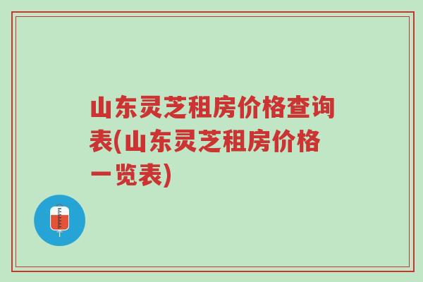 山东灵芝租房价格查询表(山东灵芝租房价格一览表)-第1张图片-超越 山东灵芝租房价格查询表(山东灵芝租房价格一览表)-第1张图片-超越