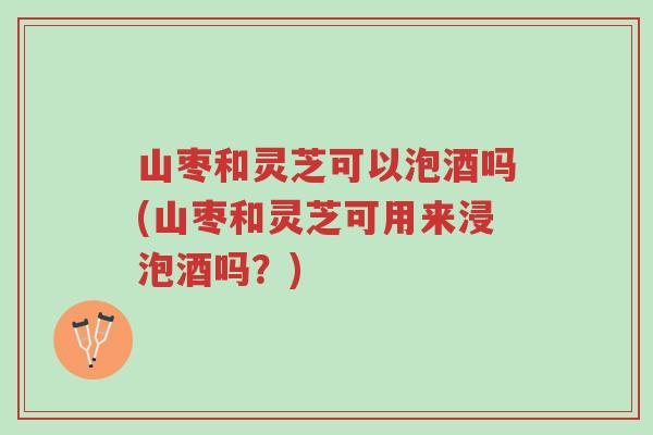 山枣和灵芝可以泡酒吗(山枣和灵芝可用来浸泡酒吗?)-第1张图片-超越 山枣和灵芝可以泡酒吗(山枣和灵芝可用来浸泡酒吗?)-第1张图片-超越