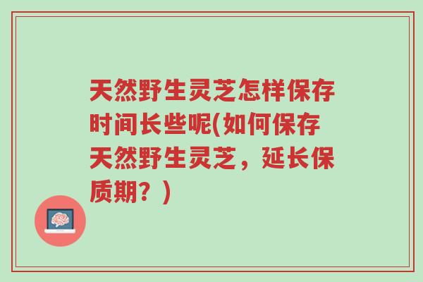 天然野生灵芝怎样保存时间长些呢(如何保存天然野生灵芝,延长保质期?)-第1张图片-超越 天然野生灵芝怎样保存时间长些呢(如何保存天然野生灵芝,延长保质期?)-第1张图片-超越