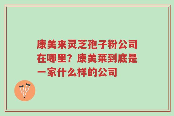 康美来灵芝孢子粉公司在哪里?康美莱到底是一家什么样的公司-第1张图片-超越 康美来灵芝孢子粉公司在哪里?康美莱到底是一家什么样的公司-第1张图片-超越