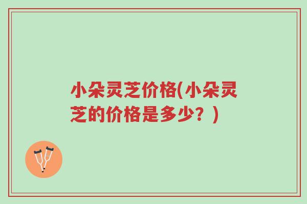 小朵灵芝价格(小朵灵芝的价格是多少?)-第1张图片-超越 小朵灵芝价格(小朵灵芝的价格是多少?)-第1张图片-超越