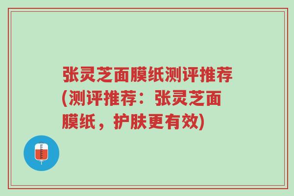 张灵芝面膜纸测评推荐(测评推荐：张灵芝面膜纸，护肤更有效)-第1张图片-超越
