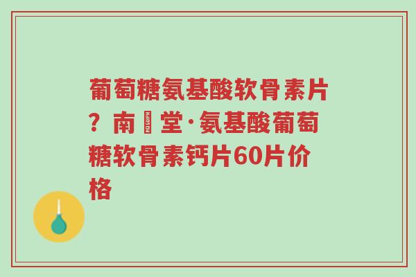 葡萄糖氨基酸软骨素片?南雲堂·氨基酸葡萄糖软骨素钙片60片价格-第1张图片-超越 葡萄糖氨基酸软骨素片?南雲堂·氨基酸葡萄糖软骨素钙片60片价格-第1张图片-超越