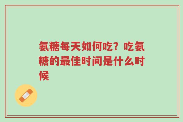氨糖每天如何吃?吃氨糖的最佳时间是什么时候-第1张图片-超越 氨糖每天如何吃?吃氨糖的最佳时间是什么时候-第1张图片-超越