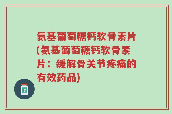 氨基葡萄糖钙软骨素片(氨基葡萄糖钙软骨素片:缓解骨关节疼痛的有效药品)-第1张图片-超越 氨基葡萄糖钙软骨素片(氨基葡萄糖钙软骨素片:缓解骨关节疼痛的有效药品)-第1张图片-超越