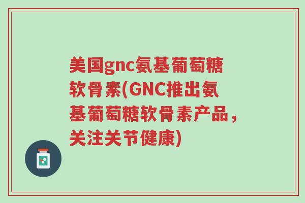 美国gnc氨基葡萄糖软骨素(GNC推出氨基葡萄糖软骨素产品,关注关节健康)-第1张图片-超越 美国gnc氨基葡萄糖软骨素(GNC推出氨基葡萄糖软骨素产品,关注关节健康)-第1张图片-超越