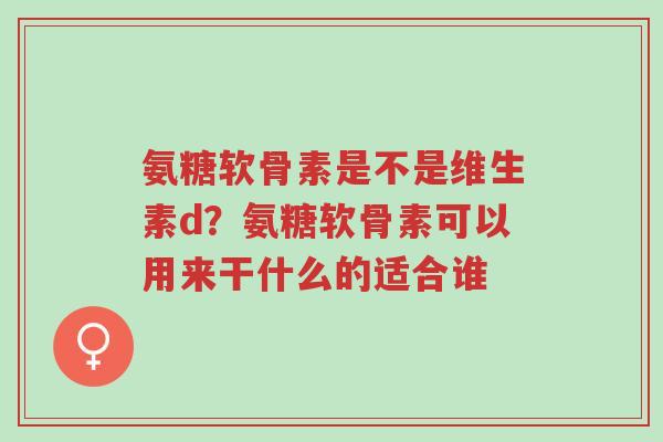 氨糖软骨素是不是维生素d?氨糖软骨素可以用来干什么的适合谁-第1张图片-超越 氨糖软骨素是不是维生素d?氨糖软骨素可以用来干什么的适合谁-第1张图片-超越