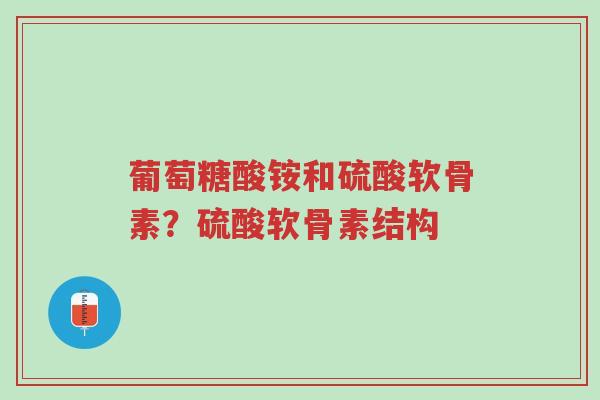 葡萄糖酸铵和硫酸软骨素？硫酸软骨素结构-第1张图片-超越