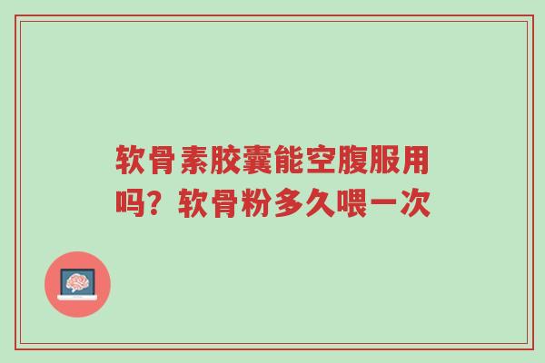 软骨素胶囊能空腹服用吗?软骨粉多久喂一次-第1张图片-超越 软骨素胶囊能空腹服用吗?软骨粉多久喂一次-第1张图片-超越