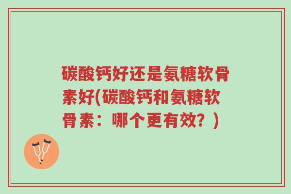 碳酸钙好还是氨糖软骨素好(碳酸钙和氨糖软骨素:哪个更有效?)-第1张图片-超越 碳酸钙好还是氨糖软骨素好(碳酸钙和氨糖软骨素:哪个更有效?)-第1张图片-超越
