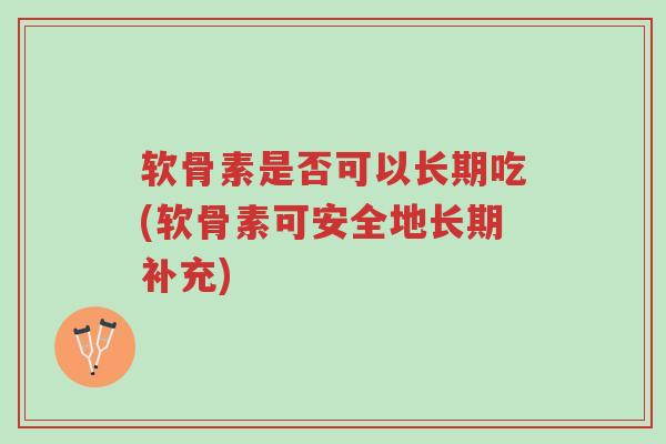 软骨素是否可以长期吃(软骨素可安全地长期补充)-第1张图片-超越 软骨素是否可以长期吃(软骨素可安全地长期补充)-第1张图片-超越