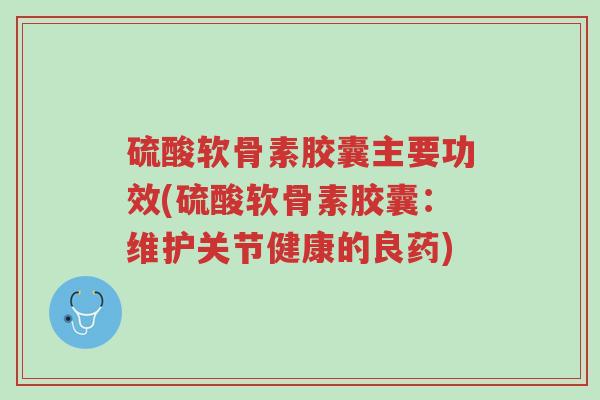 硫酸软骨素胶囊主要功效(硫酸软骨素胶囊：维护关节健康的良药)-第1张图片-超越