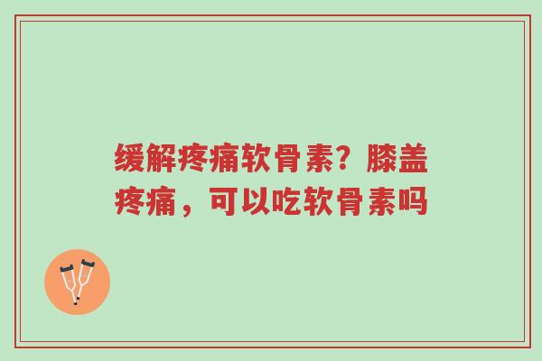 缓解疼痛软骨素?膝盖疼痛,可以吃软骨素吗-第1张图片-超越 缓解疼痛软骨素?膝盖疼痛,可以吃软骨素吗-第1张图片-超越