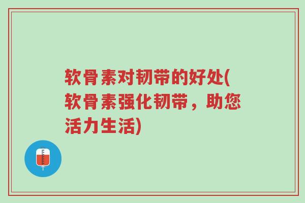 软骨素对韧带的好处(软骨素强化韧带,助您活力生活)-第1张图片-超越 软骨素对韧带的好处(软骨素强化韧带,助您活力生活)-第1张图片-超越