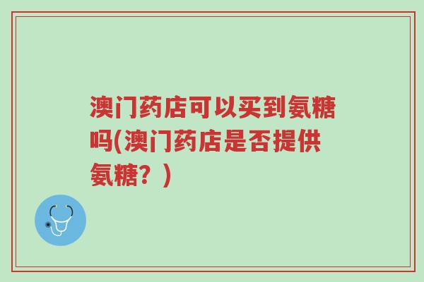 澳门药店可以买到氨糖吗(澳门药店是否提供氨糖?)-第1张图片-超越 澳门药店可以买到氨糖吗(澳门药店是否提供氨糖?)-第1张图片-超越