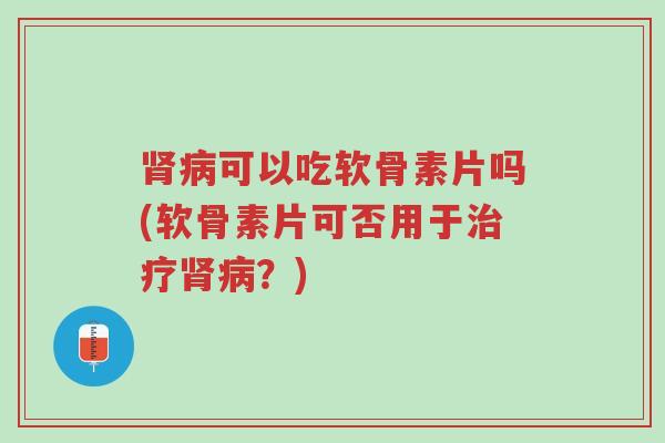 肾病可以吃软骨素片吗(软骨素片可否用于治疗肾病?)-第1张图片-超越 肾病可以吃软骨素片吗(软骨素片可否用于治疗肾病?)-第1张图片-超越