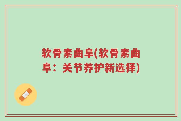 软骨素曲阜(软骨素曲阜：关节养护新选择)-第1张图片-超越