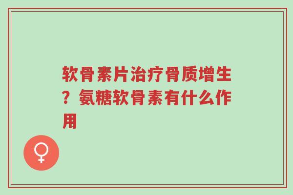 软骨素片治疗骨质增生?氨糖软骨素有什么作用-第1张图片-超越 软骨素片治疗骨质增生?氨糖软骨素有什么作用-第1张图片-超越