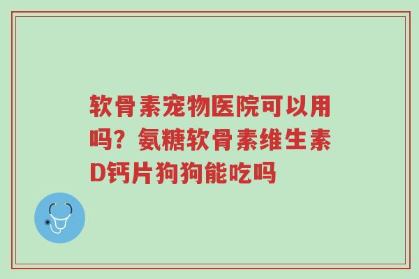 软骨素宠物医院可以用吗?氨糖软骨素维生素D钙片狗狗能吃吗-第1张图片-超越 软骨素宠物医院可以用吗?氨糖软骨素维生素D钙片狗狗能吃吗-第1张图片-超越
