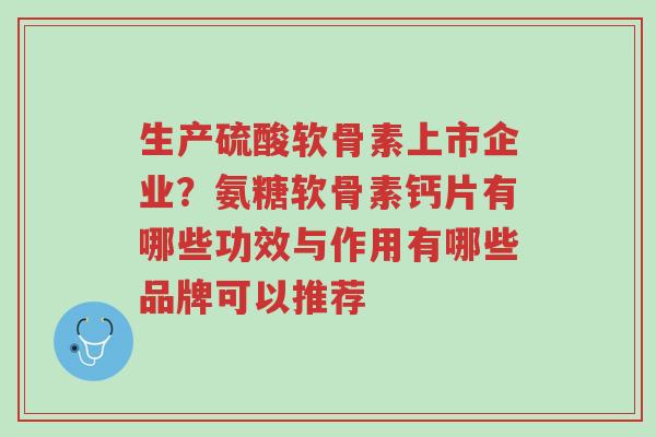 生产硫酸软骨素上市企业?氨糖软骨素钙片有哪些功效与作用有哪些品牌可以推荐-第1张图片-超越 生产硫酸软骨素上市企业?氨糖软骨素钙片有哪些功效与作用有哪些品牌可以推荐-第1张图片-超越