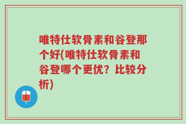 唯特仕软骨素和谷登那个好(唯特仕软骨素和谷登哪个更优?比较分析)-第1张图片-超越 唯特仕软骨素和谷登那个好(唯特仕软骨素和谷登哪个更优?比较分析)-第1张图片-超越