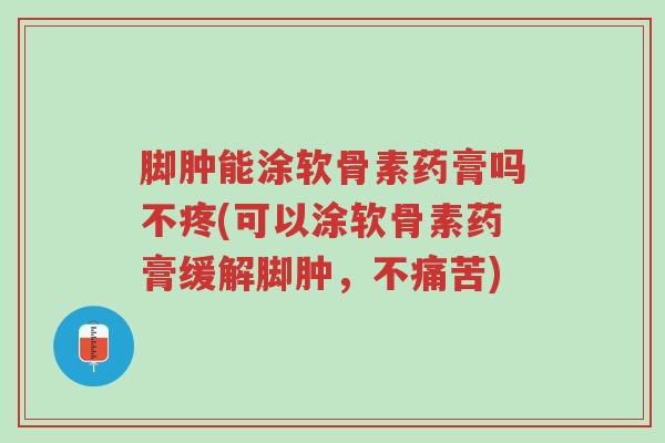 脚肿能涂软骨素药膏吗不疼(可以涂软骨素药膏缓解脚肿,不痛苦)-第1张图片-超越 脚肿能涂软骨素药膏吗不疼(可以涂软骨素药膏缓解脚肿,不痛苦)-第1张图片-超越