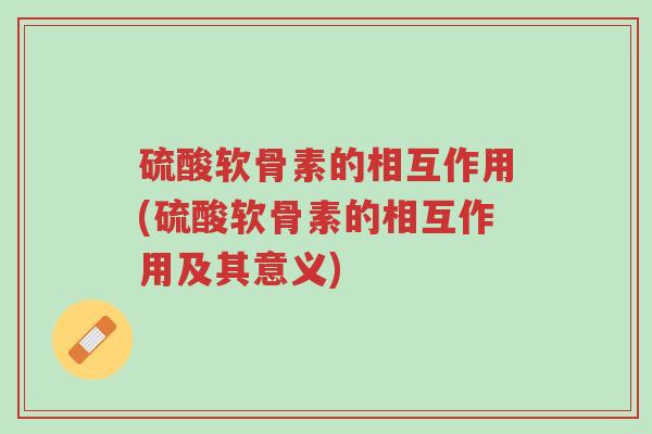 硫酸软骨素的相互作用(硫酸软骨素的相互作用及其意义)-第1张图片-超越 硫酸软骨素的相互作用(硫酸软骨素的相互作用及其意义)-第1张图片-超越