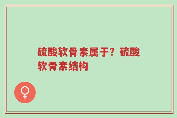 硫酸软骨素属于?硫酸软骨素结构-第1张图片-超越 硫酸软骨素属于?硫酸软骨素结构-第1张图片-超越