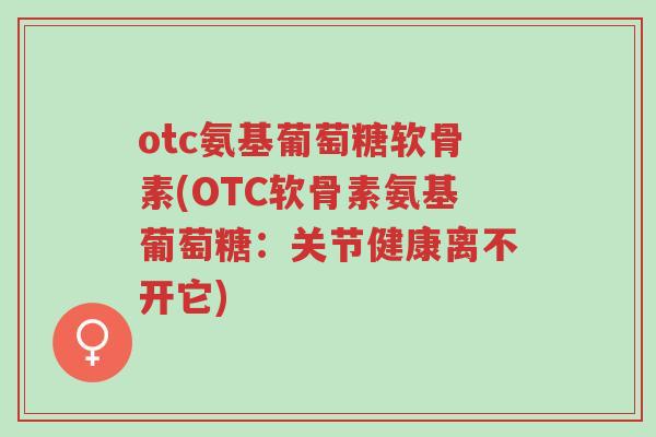 otc氨基葡萄糖软骨素(OTC软骨素氨基葡萄糖:关节健康离不开它)-第1张图片-超越 otc氨基葡萄糖软骨素(OTC软骨素氨基葡萄糖:关节健康离不开它)-第1张图片-超越