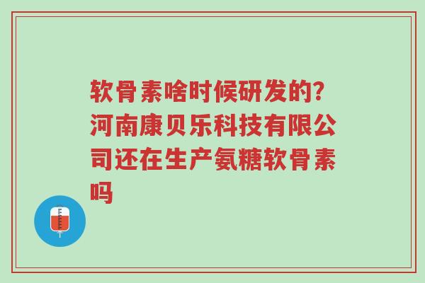 软骨素啥时候研发的?河南康贝乐科技有限公司还在生产氨糖软骨素吗-第1张图片-超越 软骨素啥时候研发的?河南康贝乐科技有限公司还在生产氨糖软骨素吗-第1张图片-超越
