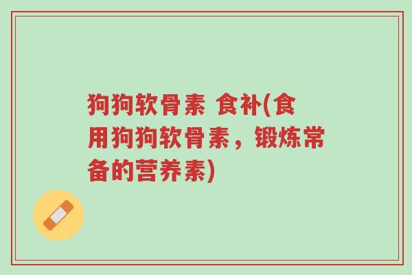 狗狗软骨素 食补(食用狗狗软骨素,锻炼常备的营养素)-第1张图片-超越 狗狗软骨素 食补(食用狗狗软骨素,锻炼常备的营养素)-第1张图片-超越
