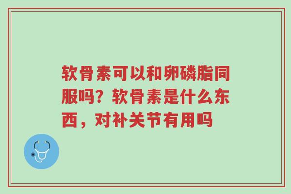 软骨素可以和卵磷脂同服吗?软骨素是什么东西,对补关节有用吗-第1张图片-超越 软骨素可以和卵磷脂同服吗?软骨素是什么东西,对补关节有用吗-第1张图片-超越